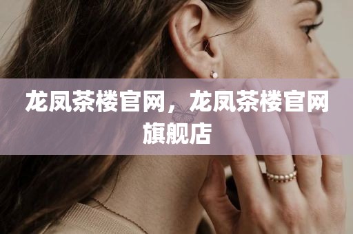 龙凤茶楼官网，龙凤茶楼官网旗舰店