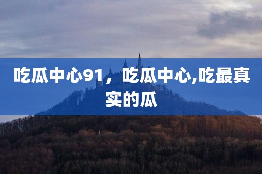 吃瓜中心91，吃瓜中心,吃最真实的瓜