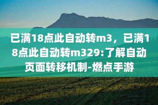 已满18点此自动转m3，已满18点此自动转m329:了解自动页面转移机制-燃点手游