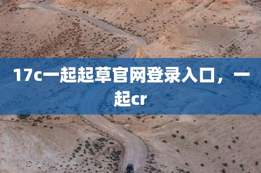 17c一起起草官网登录入口，一起cr
