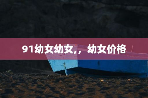 91幼女幼女,，幼女价格