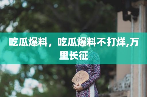 吃瓜爆料，吃瓜爆料不打烊,万里长征