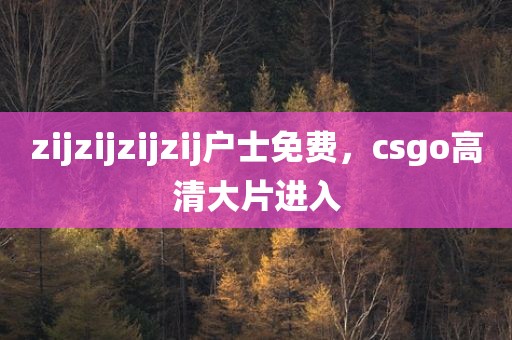 zijzijzijzij户士免费，csgo高清大片进入