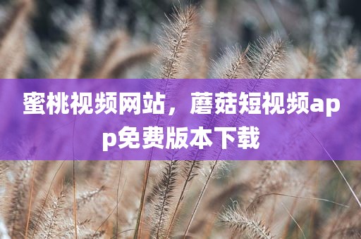蜜桃视频网站，蘑菇短视频app免费版本下载