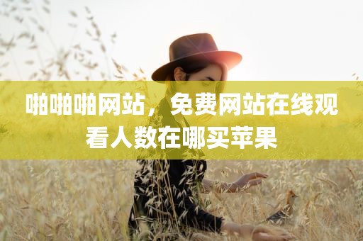 啪啪啪网站，免费网站在线观看人数在哪买苹果