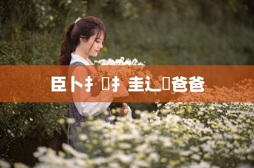臣卜扌喿扌圭辶畐爸爸
