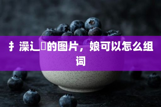 扌澡辶畐的图片，娘可以怎么组词
