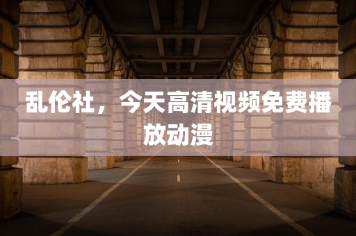 乱伦社，今天高清视频免费播放动漫