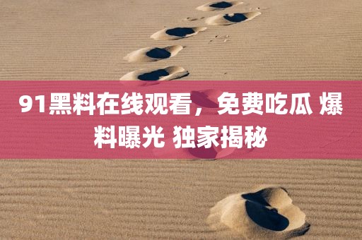 91黑料在线观看，免费吃瓜 爆料曝光 独家揭秘