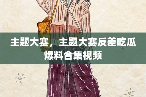 主题大赛，主题大赛反差吃瓜爆料合集视频