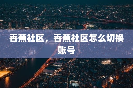 香蕉社区，香蕉社区怎么切换账号