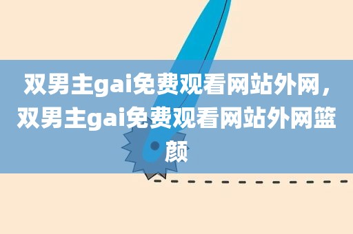 双男主gai免费观看网站外网，双男主gai免费观看网站外网篮颜