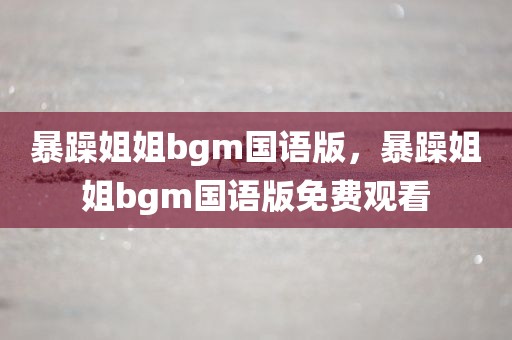 暴躁姐姐bgm国语版，暴躁姐姐bgm国语版免费观看