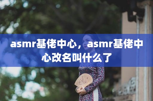 asmr基佬中心，asmr基佬中心改名叫什么了