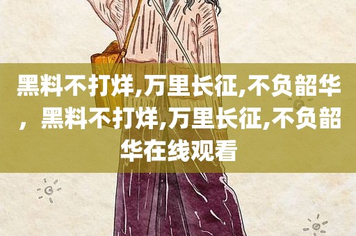 黑料不打烊,万里长征,不负韶华，黑料不打烊,万里长征,不负韶华在线观看