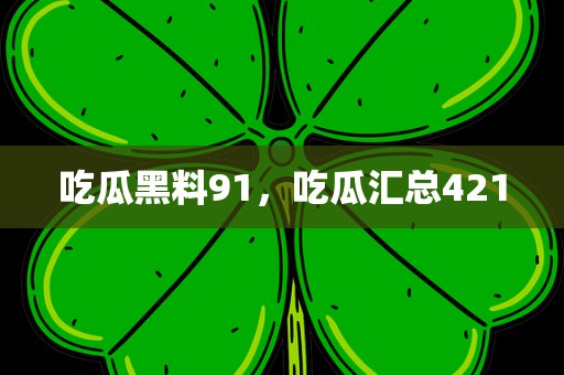 吃瓜黑料91，吃瓜汇总421