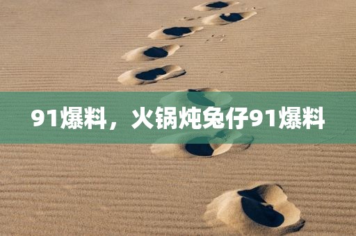 91爆料，火锅炖兔仔91爆料