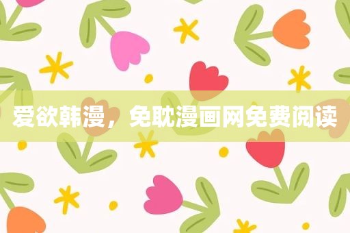 爱欲韩漫，免耽漫画网免费阅读