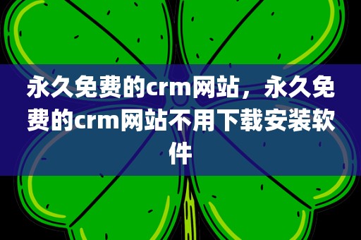 永久免费的crm网站，永久免费的crm网站不用下载安装软件