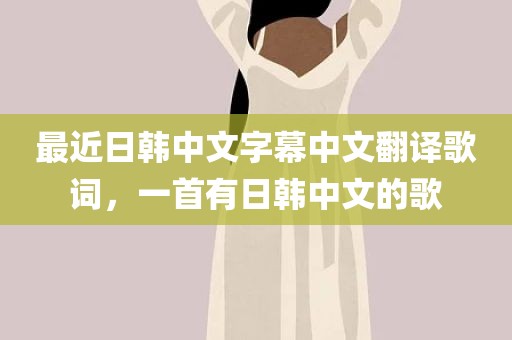 最近日韩中文字幕中文翻译歌词，一首有日韩中文的歌