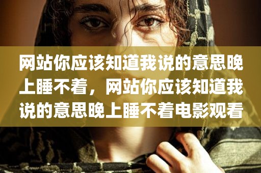 网站你应该知道我说的意思晚上睡不着，网站你应该知道我说的意思晚上睡不着电影观看