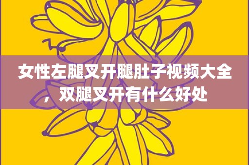 女性左腿叉开腿肚子视频大全，双腿叉开有什么好处