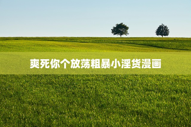 爽死你个放荡粗暴小淫货漫画