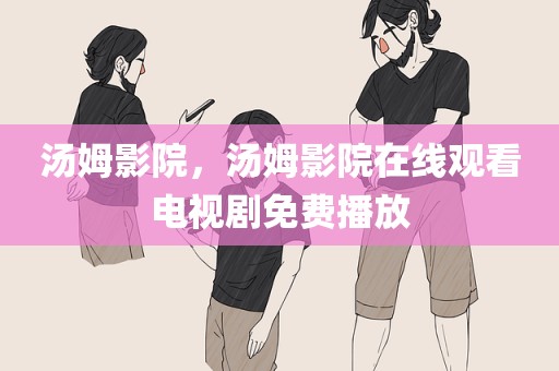 汤姆影院，汤姆影院在线观看电视剧免费播放