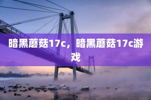 暗黑蘑菇17c，暗黑蘑菇17c游戏
