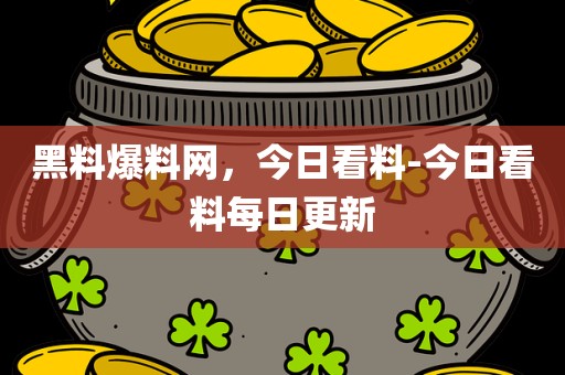 黑料爆料网，今日看料-今日看料每日更新