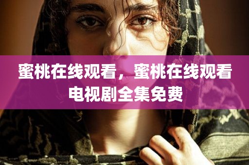 蜜桃在线观看，蜜桃在线观看电视剧全集免费
