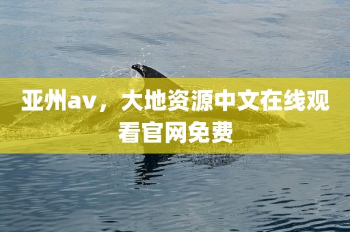 亚州av，大地资源中文在线观看官网免费