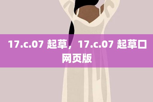 17.c.07 起草，17.c.07 起草口网页版
