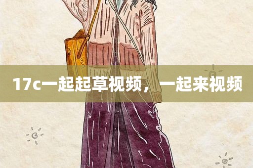 17c一起起草视频，一起来视频