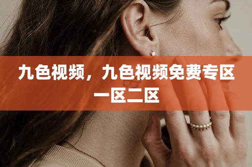 九色视频，九色视频免费专区一区二区