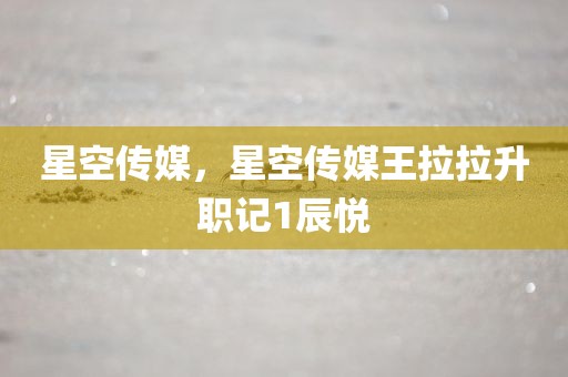星空传媒，星空传媒王拉拉升职记1辰悦
