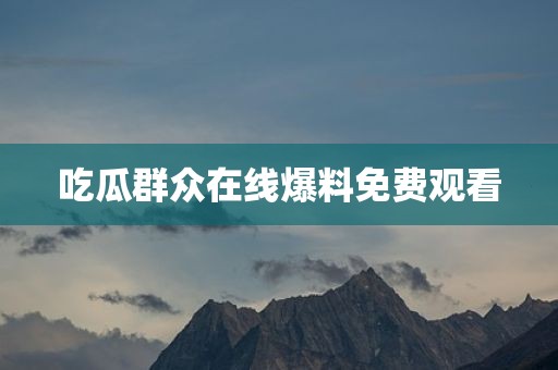 吃瓜群众在线爆料免费观看