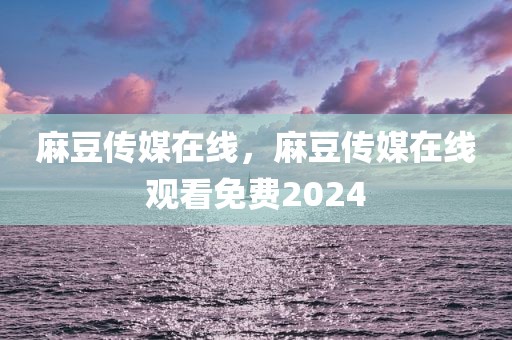 麻豆传媒在线，麻豆传媒在线观看免费2024