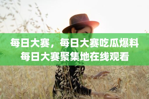 每日大赛，每日大赛吃瓜爆料每日大赛聚集地在线观看