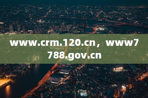 www.crm.120.cn，www7788.gov.cn