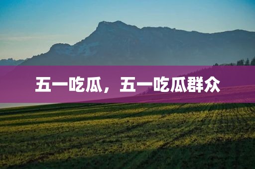 五一吃瓜，五一吃瓜群众