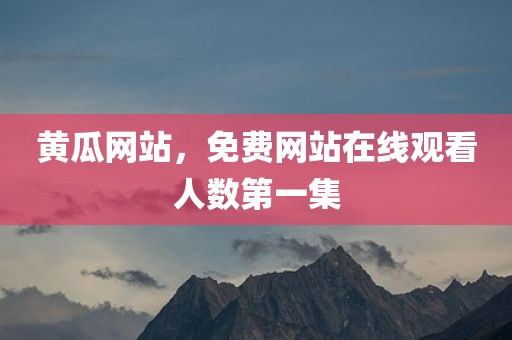 黄瓜网站，免费网站在线观看人数第一集