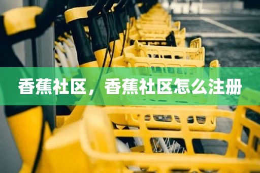 香蕉社区，香蕉社区怎么注册