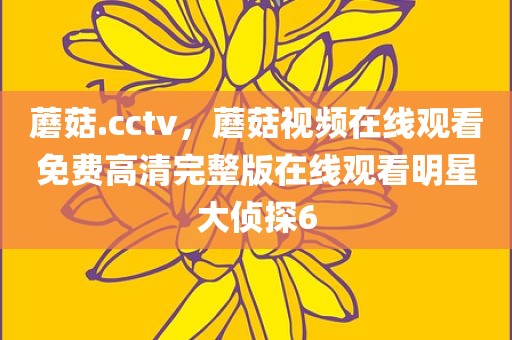 蘑菇.cctv，蘑菇视频在线观看免费高清完整版在线观看明星大侦探6