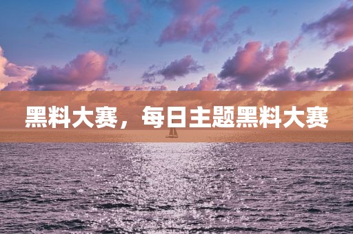 黑料大赛，每日主题黑料大赛