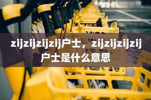 zijzijzijzij户士，zijzijzijzij户士是什么意思