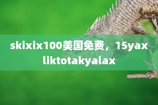 skixix100美国免费，15yaxliktotakyalax
