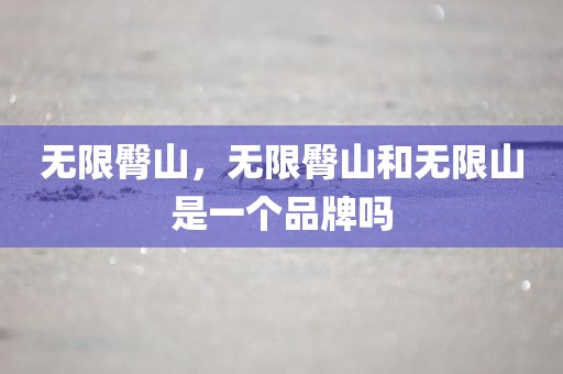 无限臀山，无限臀山和无限山是一个品牌吗