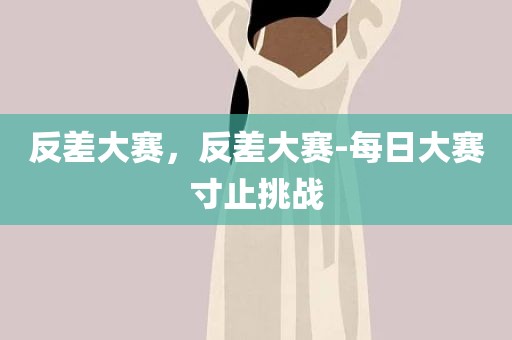 反差大赛，反差大赛-每日大赛寸止挑战