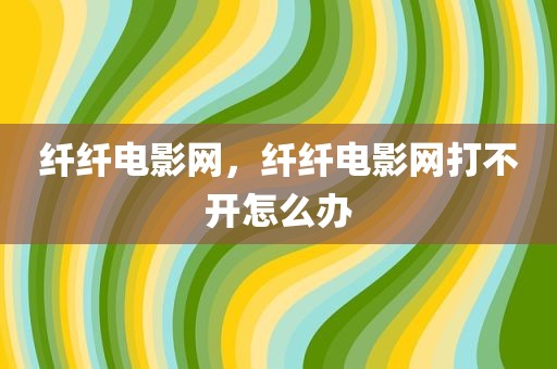 纤纤电影网，纤纤电影网打不开怎么办